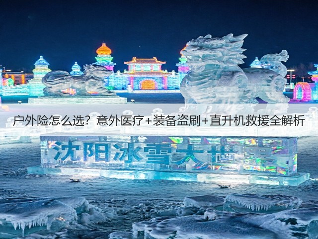 户外险怎么选？意外医疗+装备盗刷+直升机救援全解析(图5)
