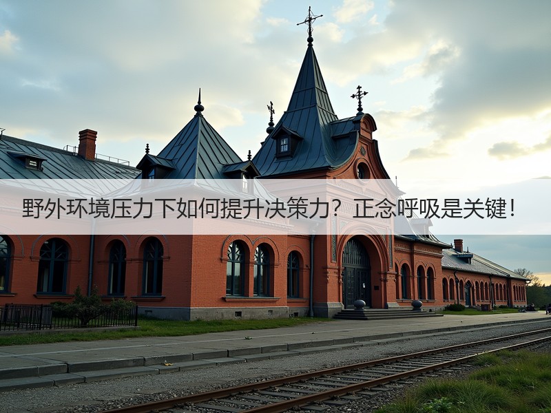 野外环境压力下如何提升决策力？正念呼吸是关键！
