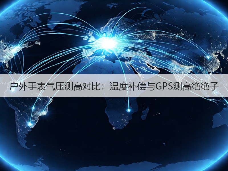 户外手表气压测高对比：温度补偿与GPS测高绝绝子