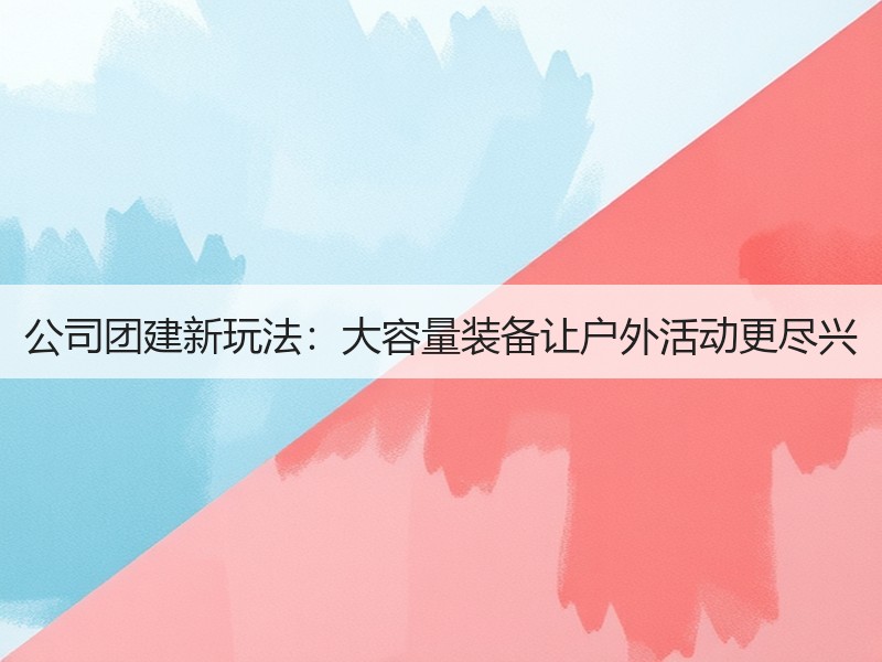 公司团建新玩法：大容量装备让户外活动更尽兴