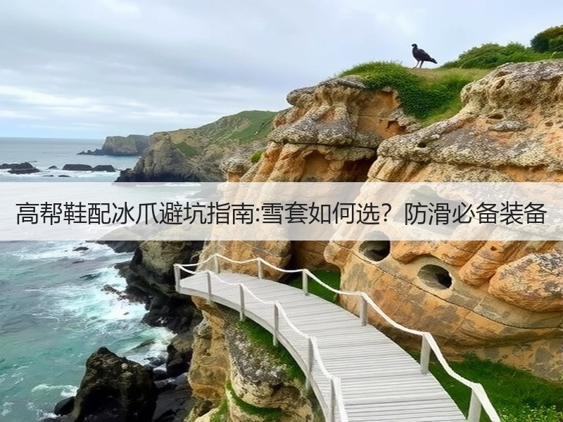 高帮鞋配冰爪避坑指南:雪套如何选？防滑必备装备