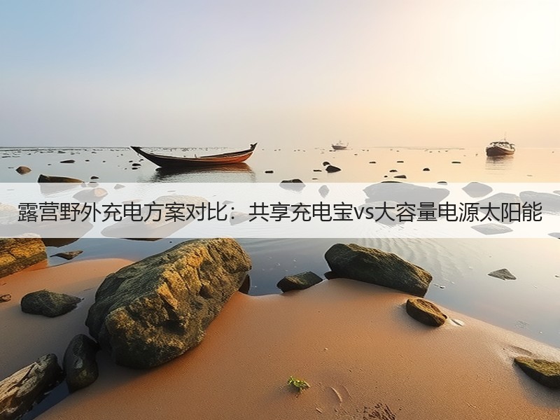露营野外充电方案对比：共享充电宝vs大容量电源太阳能