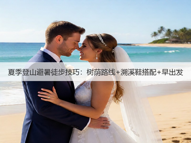 夏季登山避暑徒步技巧：树荫路线+溯溪鞋搭配+早出发