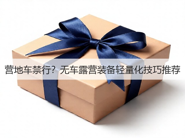 营地车禁行？无车露营装备轻量化技巧推荐(图3)