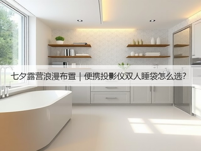 七夕露营浪漫布置｜便携投影仪双人睡袋怎么选？(图1)