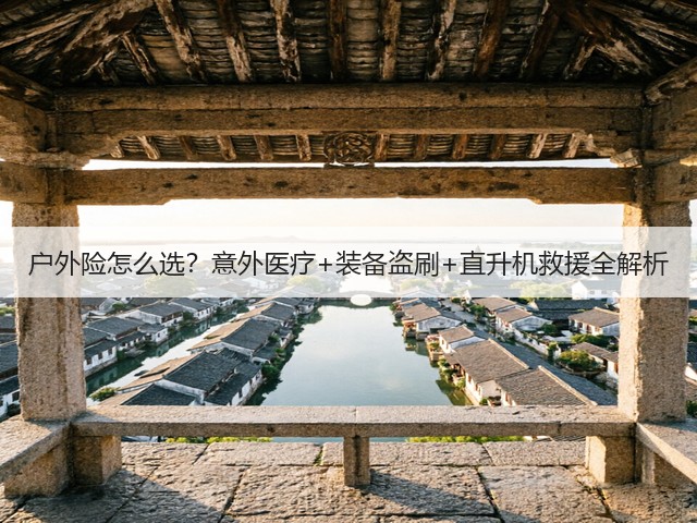 户外险怎么选？意外医疗+装备盗刷+直升机救援全解析(图1)