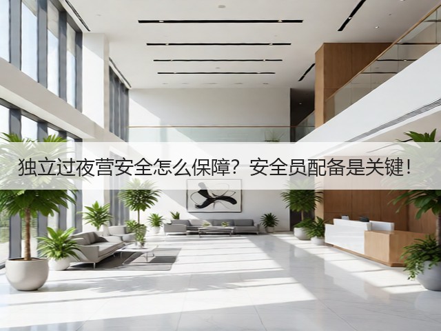 独立过夜营安全怎么保障？安全员配备是关键！(图1)