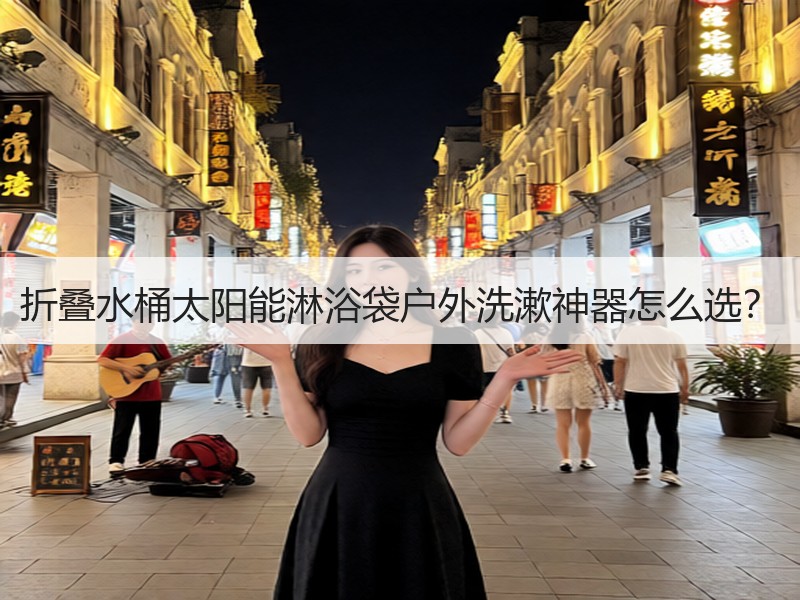 折叠水桶太阳能淋浴袋户外洗漱神器怎么选？
