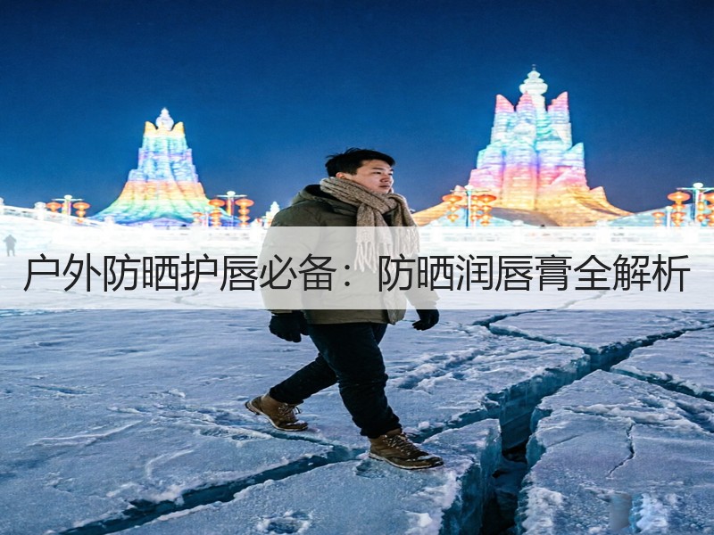 户外防晒护唇必备：防晒润唇膏全解析