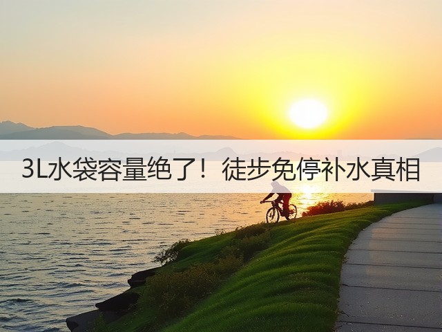 3L水袋容量绝了！徒步免停补水真相(图3)