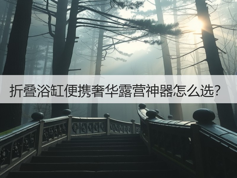 折叠浴缸便携奢华露营神器怎么选？