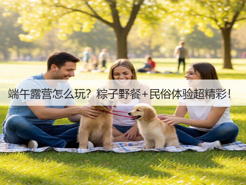 端午露营怎么玩？粽子野餐+民俗体验超精彩！