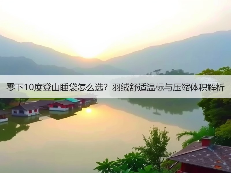 零下10度登山睡袋怎么选？羽绒舒适温标与压缩体积解析