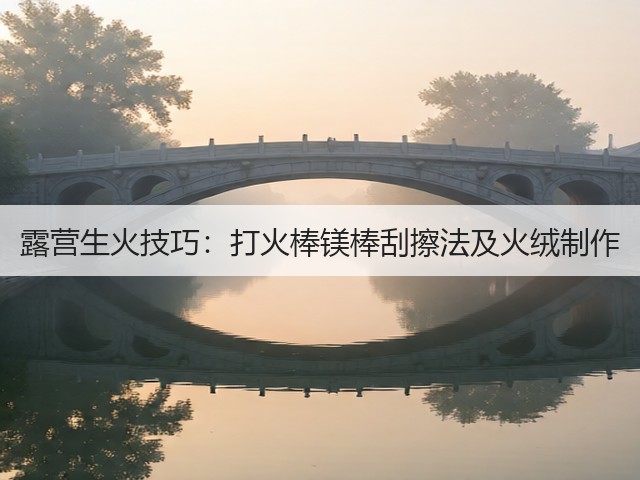 露营生火技巧:打火棒镁棒刮擦法及火绒制作(图1) 露营生火技巧:打火棒镁棒刮擦法及火绒制作(图1)