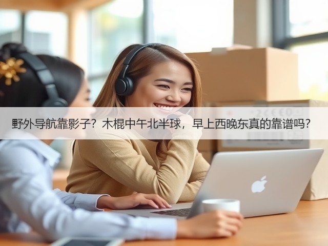 野外导航靠影子？木棍中午北半球，早上西晚东真的靠谱吗？(图3)
