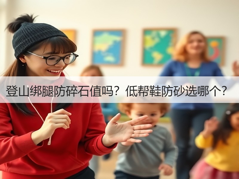 登山绑腿防碎石值吗？低帮鞋防砂选哪个？