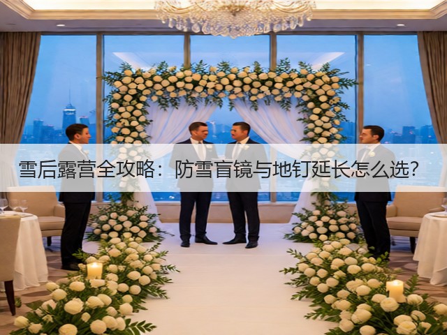 雪后露营全攻略：防雪盲镜与地钉延长怎么选？(图1)