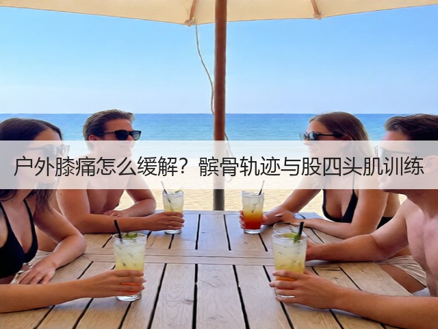 户外膝痛怎么缓解?髌骨轨迹与股四头肌训练(图3) 户外膝痛怎么缓解?髌骨轨迹与股四头肌训练(图3)
