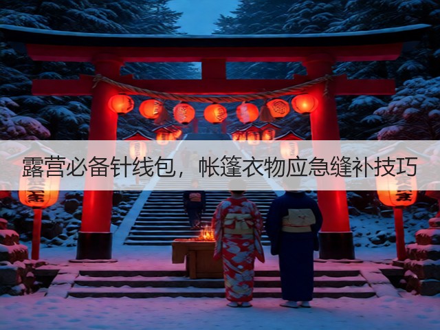 露营必备针线包，帐篷衣物应急缝补技巧(图6)