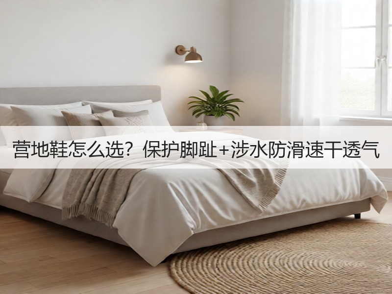 营地鞋怎么选？保护脚趾+涉水防滑速干透气