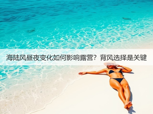 海陆风昼夜变化如何影响露营？背风选择是关键(图2)