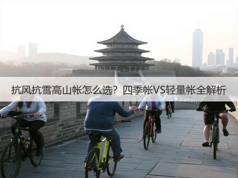 抗风抗雪高山帐怎么选？四季帐VS轻量帐全解析