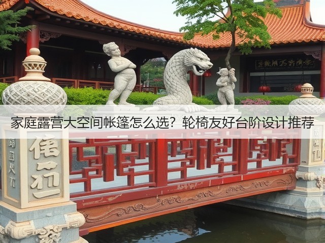家庭露营大空间帐篷怎么选？轮椅友好台阶设计推荐(图3)