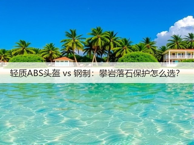 轻质ABS头盔 vs 钢制：攀岩落石保护怎么选？(图1)
