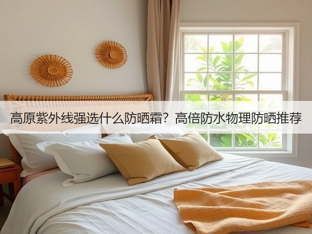 高原紫外线强选什么防晒霜？高倍防水物理防晒推荐(图3)