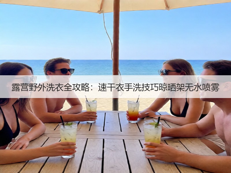 露营野外洗衣全攻略：速干衣手洗技巧晾晒架无水喷雾