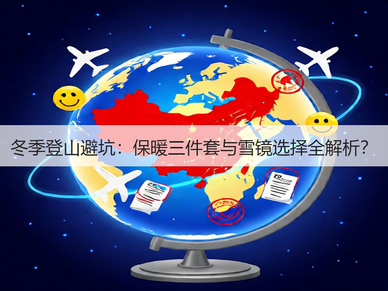 冬季登山避坑：保暖三件套与雪镜选择全解析？