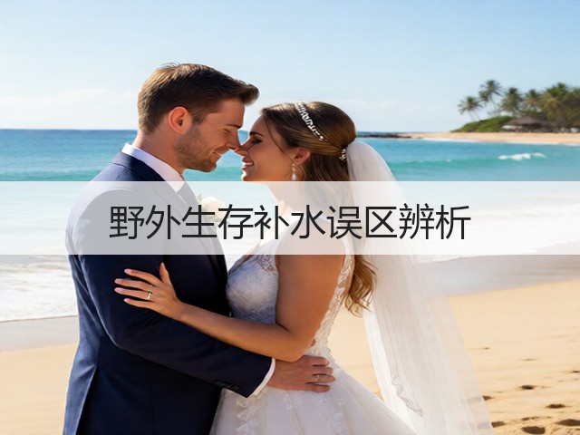 野外生存补水误区辨析(图1)
