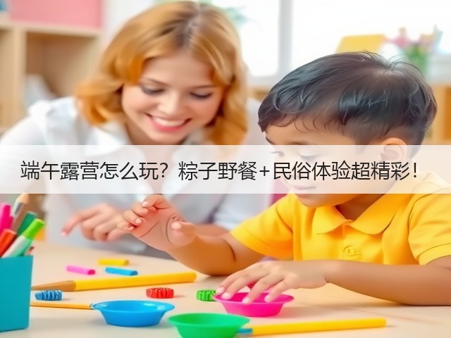 端午露营怎么玩？粽子野餐+民俗体验超精彩！(图2)