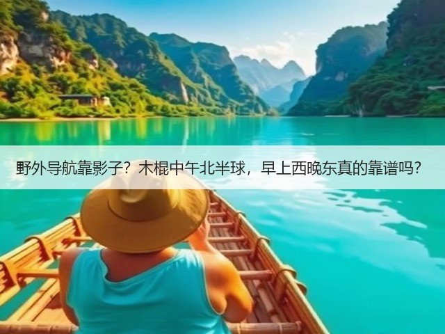 野外导航靠影子？木棍中午北半球，早上西晚东真的靠谱吗？(图2)