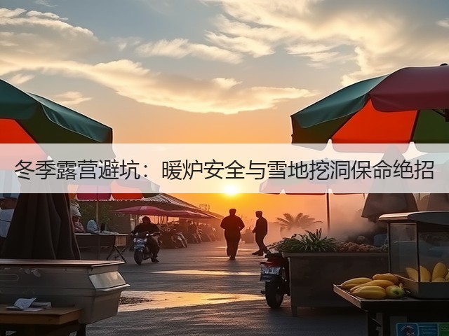 冬季露营避坑：暖炉安全与雪地挖洞保命绝招(图4)