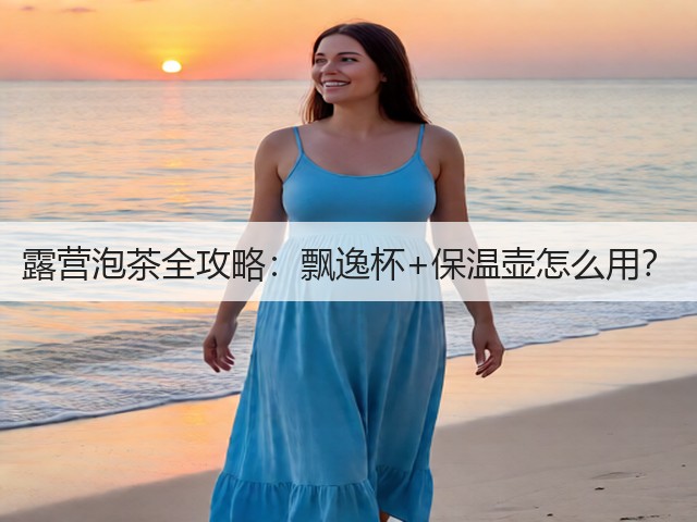 露营泡茶全攻略：飘逸杯+保温壶怎么用？(图3)