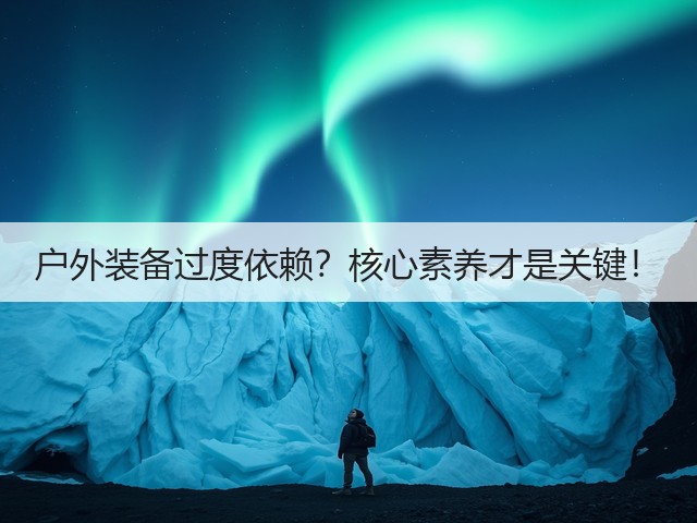 户外装备过度依赖？核心素养才是关键！(图2)