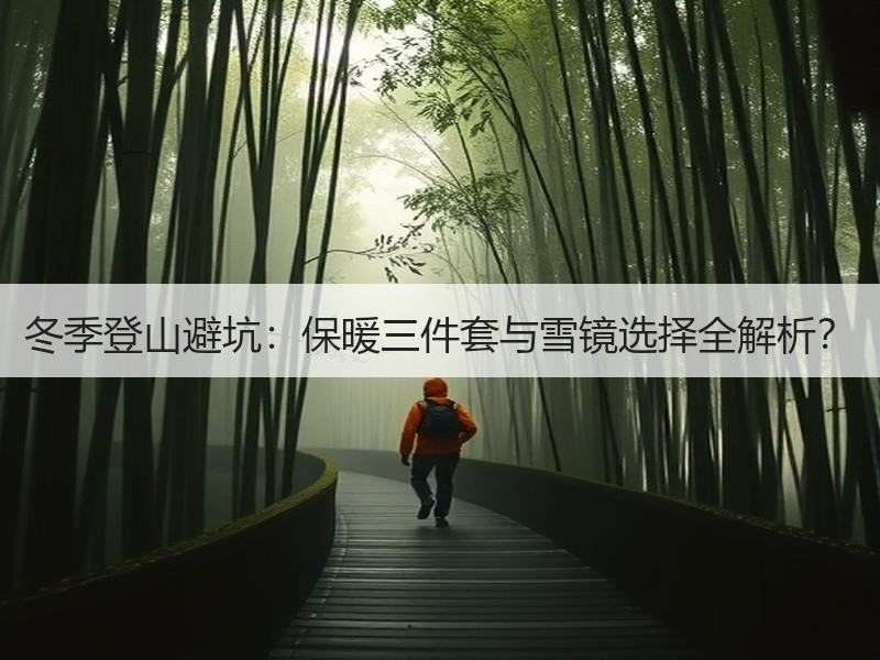 冬季登山避坑：保暖三件套与雪镜选择全解析？