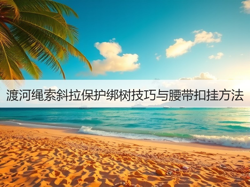 渡河绳索斜拉保护绑树技巧与腰带扣挂方法
