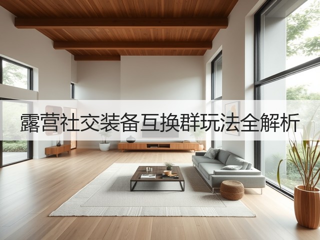 露营社交装备互换群玩法全解析(图2) 露营社交装备互换群玩法全解析(图2)