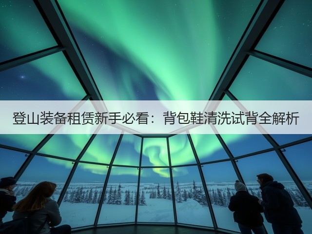 登山装备租赁新手必看:背包鞋清洗试背全解析(图1) 登山装备租赁新手必看:背包鞋清洗试背全解析(图1)