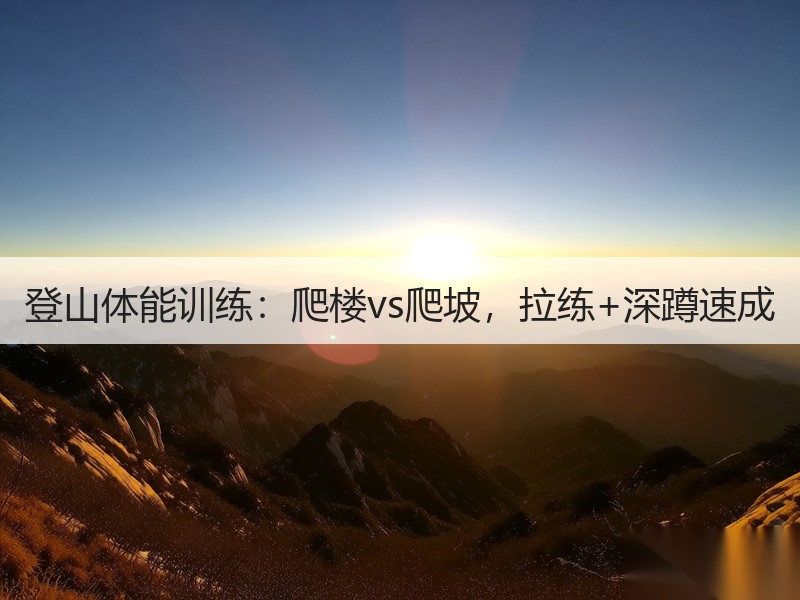 登山体能训练：爬楼vs爬坡，拉练+深蹲速成