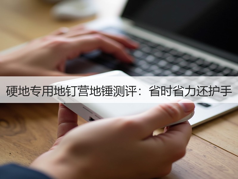 硬地专用地钉营地锤测评：省时省力还护手