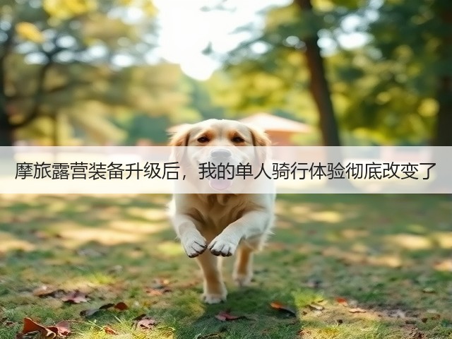 摩旅露营装备升级后,我的单人骑行体验彻底改变了(图1) 摩旅露营装备升级后,我的单人骑行体验彻底改变了(图1)