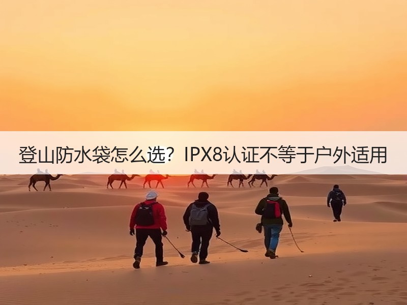 登山防水袋怎么选？IPX8认证不等于户外适用
