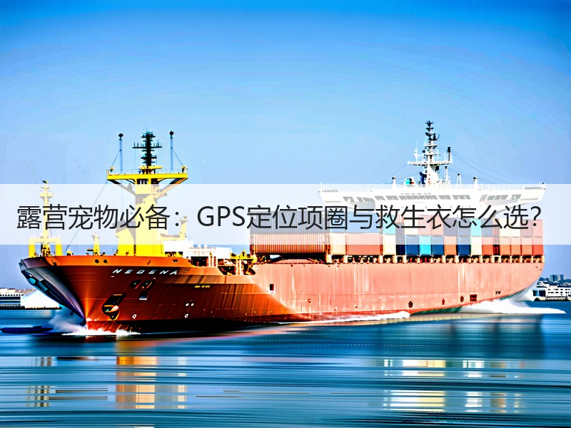 露营宠物必备：GPS定位项圈与救生衣怎么选？