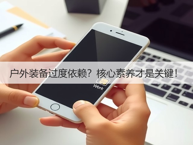 户外装备过度依赖?核心素养才是关键!(图1) 户外装备过度依赖?核心素养才是关键!(图1)