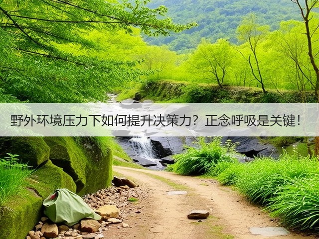 野外环境压力下如何提升决策力?正念呼吸是关键!(图1) 野外环境压力下如何提升决策力?正念呼吸是关键!(图1)