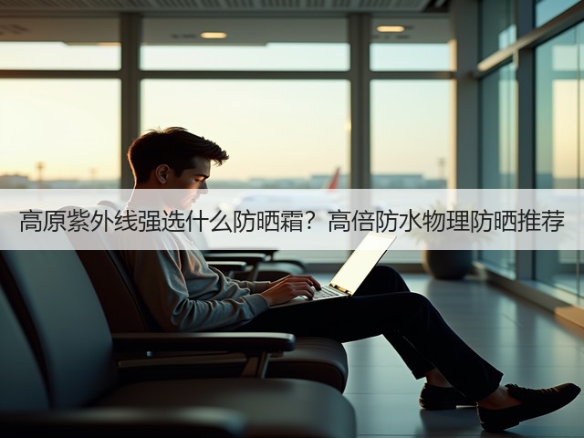 高原紫外线强选什么防晒霜?高倍防水物理防晒推荐(图3) 高原紫外线强选什么防晒霜?高倍防水物理防晒推荐(图3)