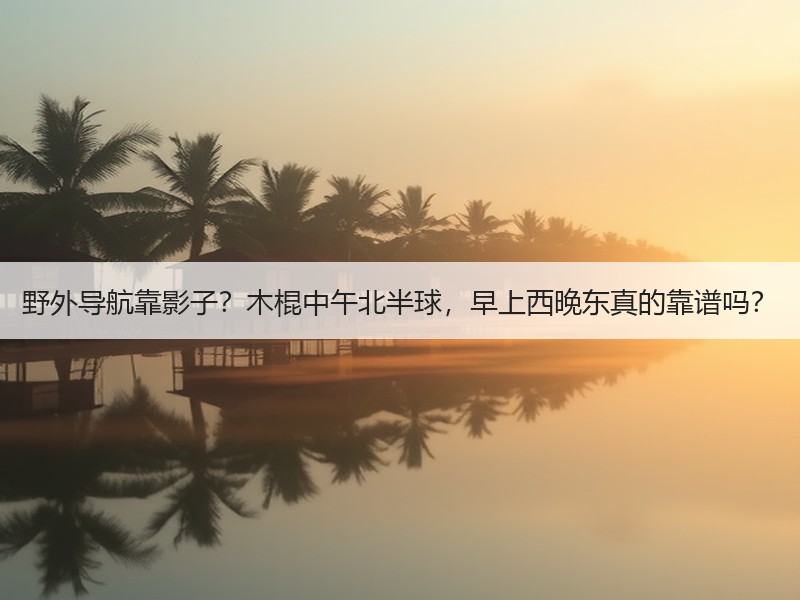 野外导航靠影子？木棍中午北半球，早上西晚东真的靠谱吗？